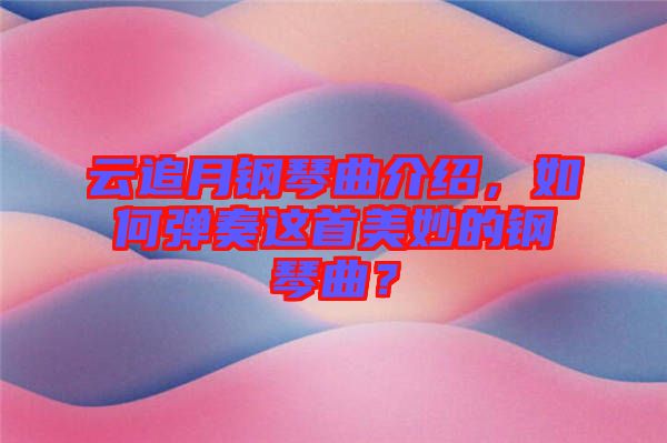 云追月鋼琴曲介紹，如何彈奏這首美妙的鋼琴曲？