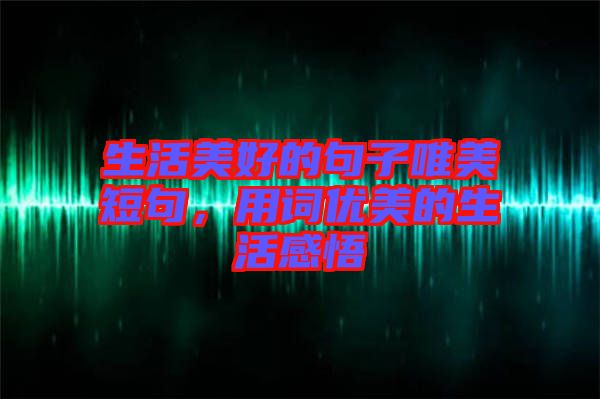生活美好的句子唯美短句，用詞優(yōu)美的生活感悟
