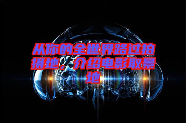 從你的全世界路過(guò)拍攝地，介紹電影取景地