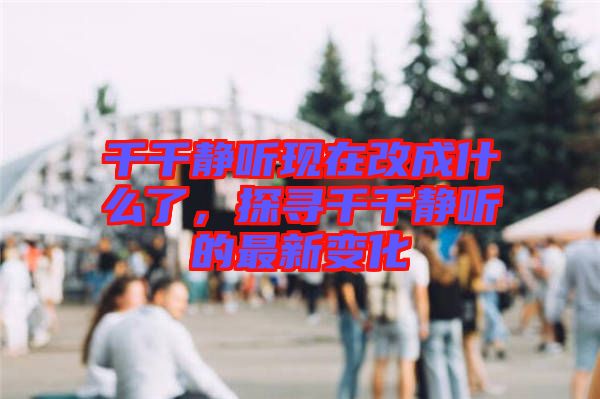 千千靜聽現(xiàn)在改成什么了，探尋千千靜聽的最新變化