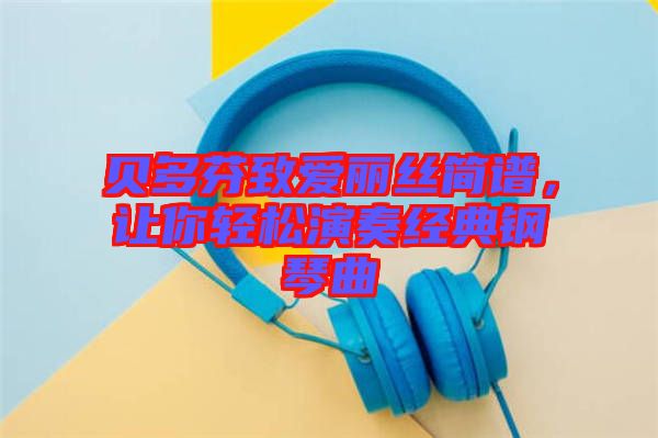 貝多芬致愛麗絲簡譜，讓你輕松演奏經(jīng)典鋼琴曲