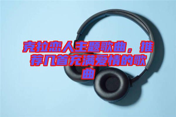克拉戀人主題歌曲，推薦幾首充滿愛情的歌曲