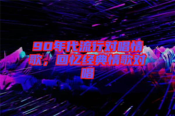 90年代流行對唱情歌，回憶經(jīng)典情歌對唱