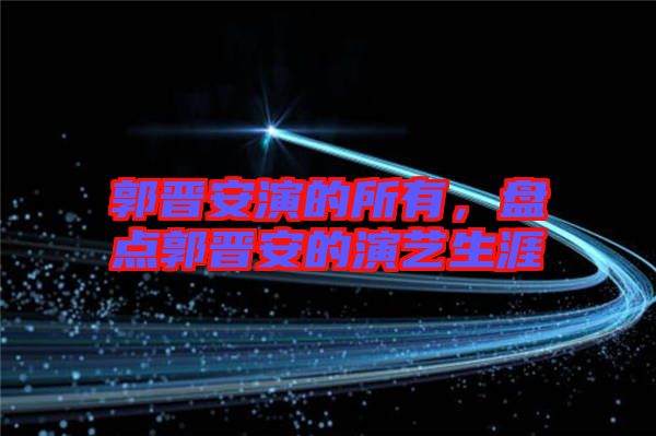 郭晉安演的所有，盤點(diǎn)郭晉安的演藝生涯