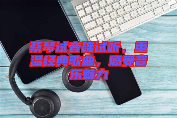 蔡琴試音碟試聽，重溫經(jīng)典歌曲，感受音樂魅力