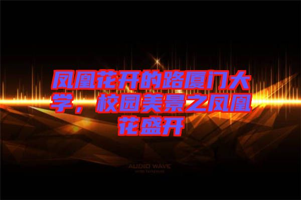 鳳凰花開(kāi)的路廈門(mén)大學(xué)，校園美景之鳳凰花盛開(kāi)
