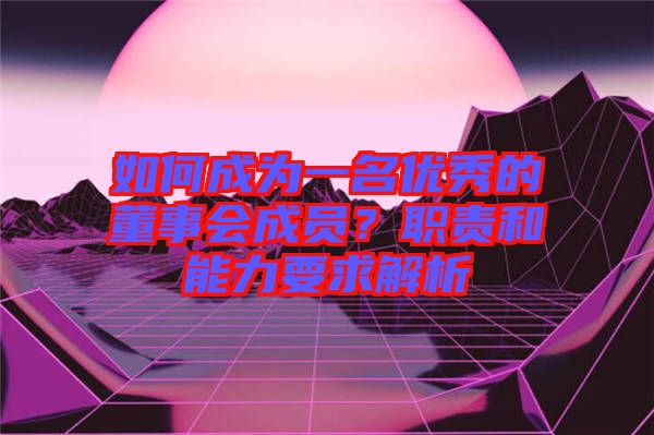 如何成為一名優(yōu)秀的董事會(huì)成員？職責(zé)和能力要求解析