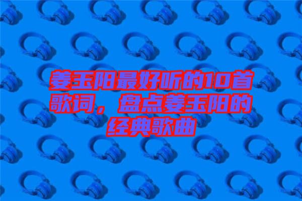 姜玉陽最好聽的10首歌詞，盤點姜玉陽的經(jīng)典歌曲