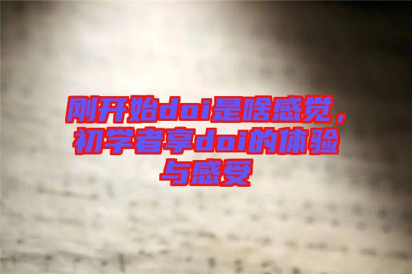 剛開始doi是啥感覺，初學(xué)者享doi的體驗(yàn)與感受