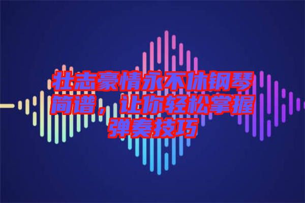壯志豪情永不休鋼琴簡譜，讓你輕松掌握彈奏技巧