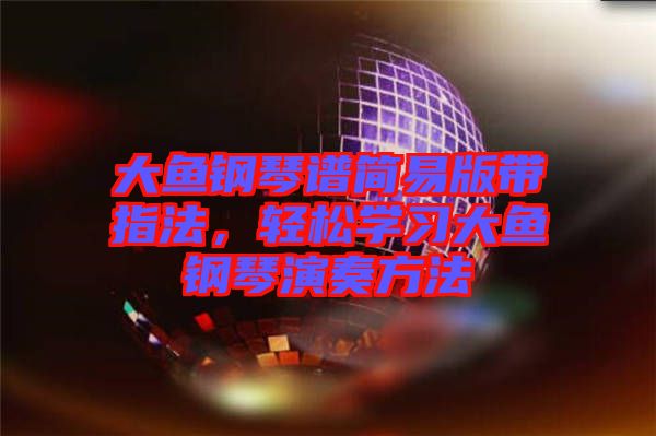 大魚鋼琴譜簡易版帶指法，輕松學(xué)習(xí)大魚鋼琴演奏方法