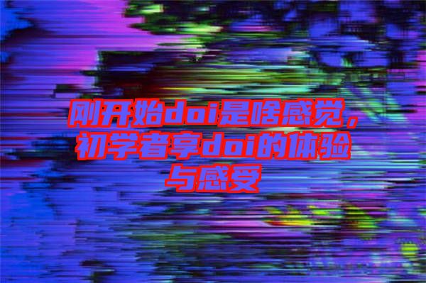 剛開始doi是啥感覺，初學(xué)者享doi的體驗(yàn)與感受