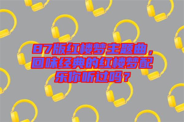 87版紅樓夢(mèng)主題曲，回味經(jīng)典的紅樓夢(mèng)配樂你聽過嗎？