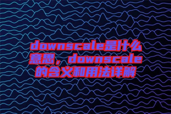 downscale是什么意思，downscale的含義和用法詳解