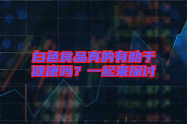 白色食品真的有助于健康嗎？一起來探討