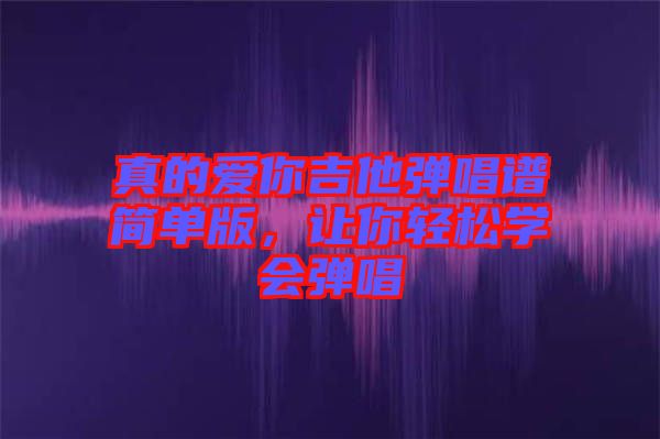 真的愛你吉他彈唱譜簡單版，讓你輕松學(xué)會彈唱