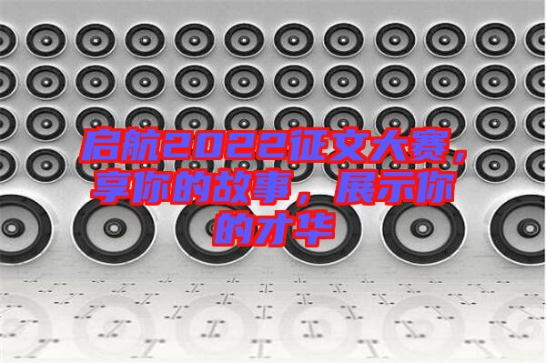 啟航2022征文大賽，享你的故事，展示你的才華