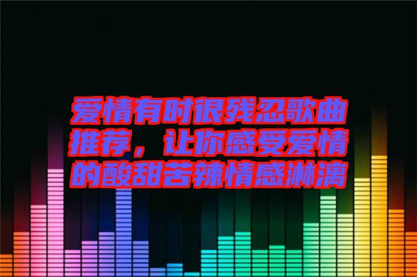愛情有時(shí)很殘忍歌曲推薦，讓你感受愛情的酸甜苦辣情感淋漓