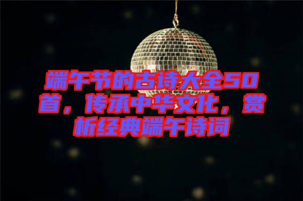 端午節(jié)的古詩大全50首，傳承中華文化，賞析經(jīng)典端午詩詞