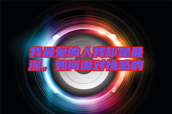 我最?lèi)?ài)的人我卻是最深，如何面對(duì)情感的