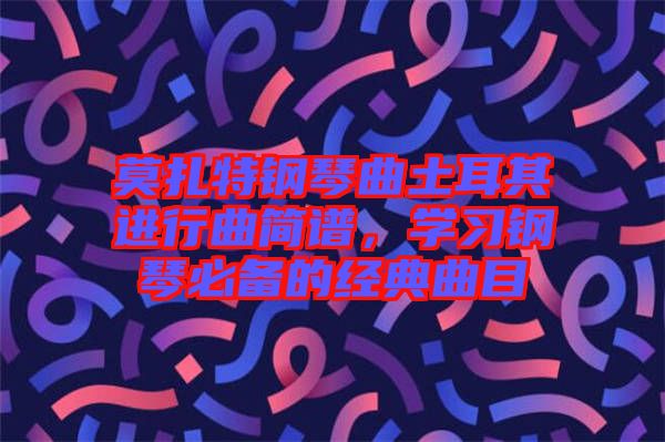 莫扎特鋼琴曲土耳其進(jìn)行曲簡(jiǎn)譜，學(xué)習(xí)鋼琴必備的經(jīng)典曲目