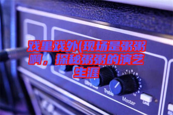 戲里戲外(現(xiàn)場(chǎng)是粥粥啊，探秘粥粥的演藝生涯