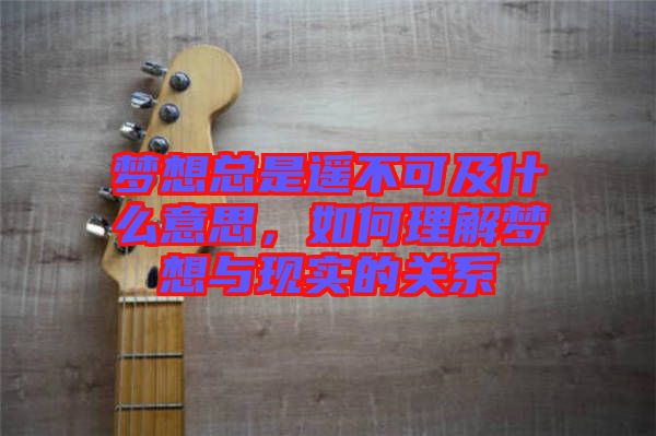 夢想總是遙不可及什么意思，如何理解夢想與現(xiàn)實的關(guān)系