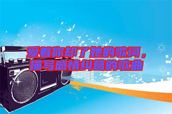 愛著你卻了她的歌詞，描寫感情糾葛的歌曲