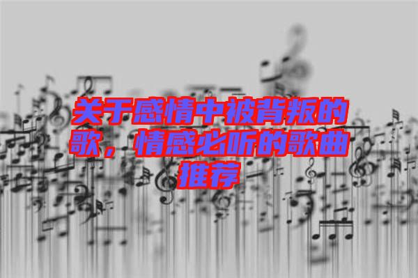 關于感情中被背叛的歌，情感必聽的歌曲推薦