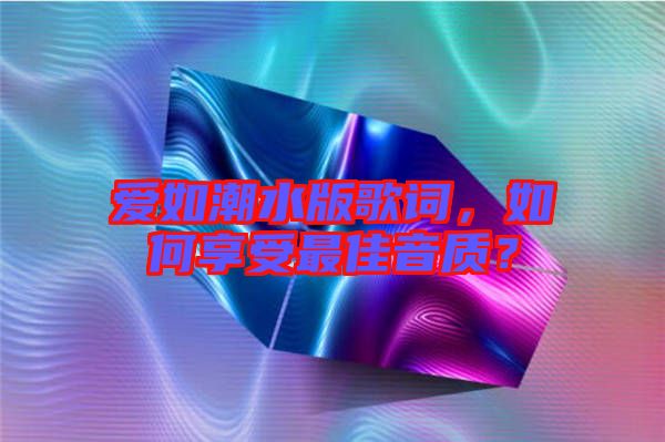 愛如潮水版歌詞，如何享受最佳音質(zhì)？