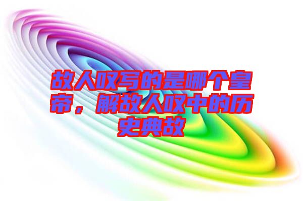 故人嘆寫的是哪個(gè)皇帝，解故人嘆中的歷史典故