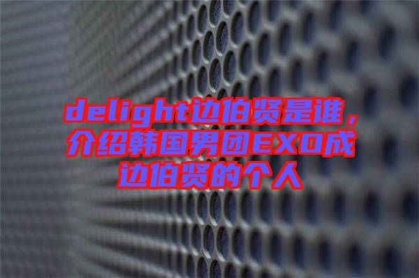 delight邊伯賢是誰，介紹韓國男團(tuán)EXO成邊伯賢的個人