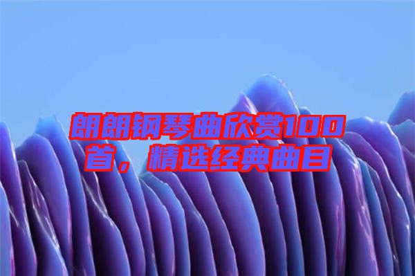朗朗鋼琴曲欣賞100首，精選經(jīng)典曲目