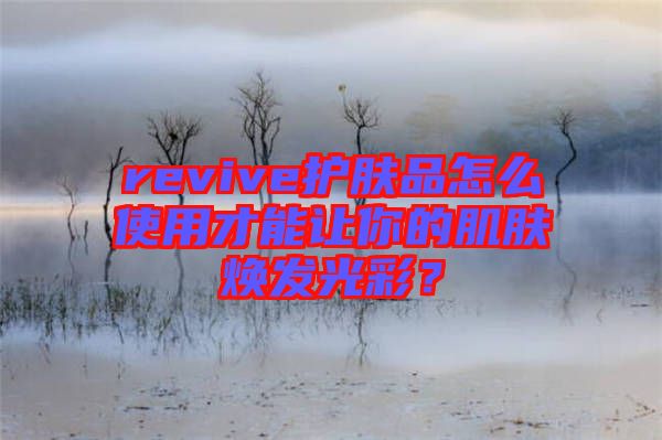 revive護(hù)膚品怎么使用才能讓你的肌膚煥發(fā)光彩？