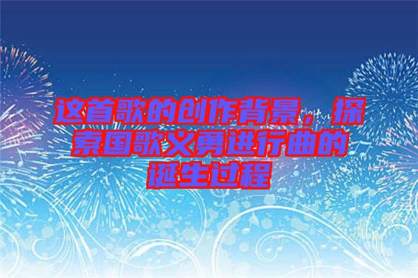 這首歌的創(chuàng)作背景，探索國(guó)歌義勇進(jìn)行曲的誕生過程