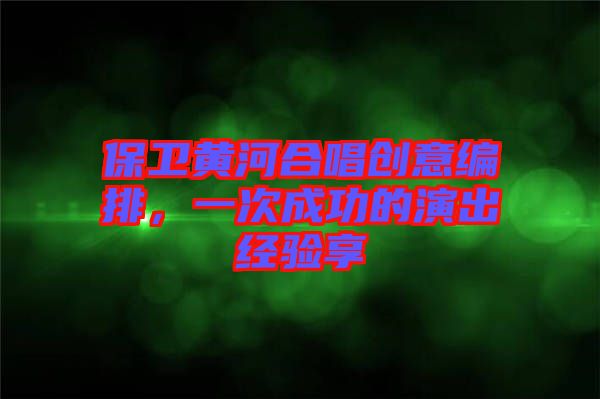 保衛(wèi)黃河合唱?jiǎng)?chuàng)意編排，一次成功的演出經(jīng)驗(yàn)享