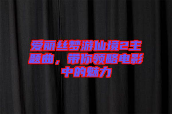 愛(ài)麗絲夢(mèng)游仙境2主題曲，帶你領(lǐng)略電影中的魅力
