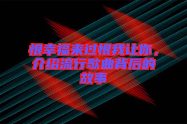 恨幸福來過恨我讓你，介紹流行歌曲背后的故事