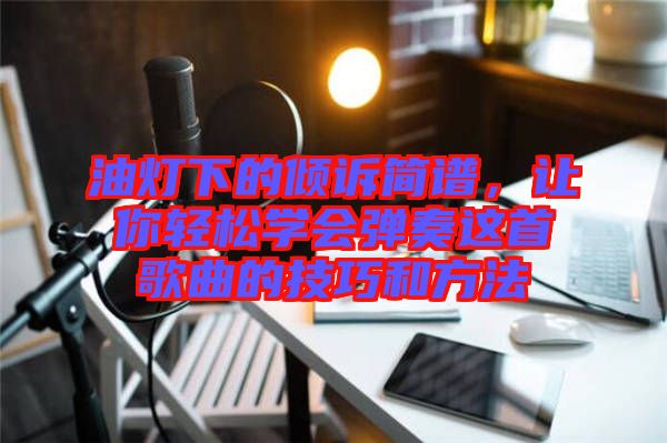 油燈下的傾訴簡譜，讓你輕松學(xué)會彈奏這首歌曲的技巧和方法