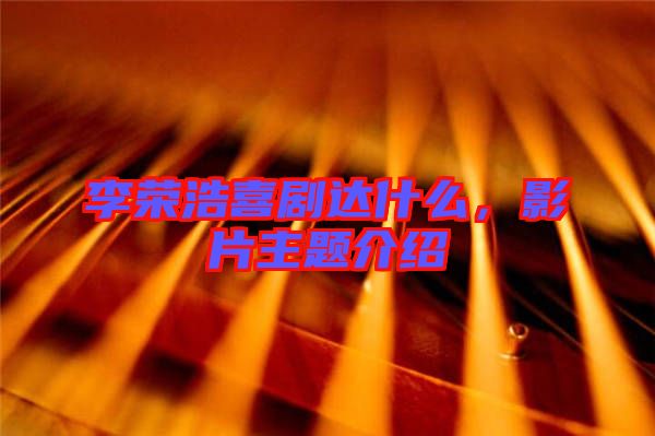 李榮浩喜劇達什么，影片主題介紹