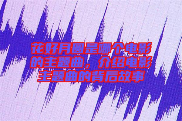 花好月圓是哪個(gè)電影的主題曲，介紹電影主題曲的背后故事