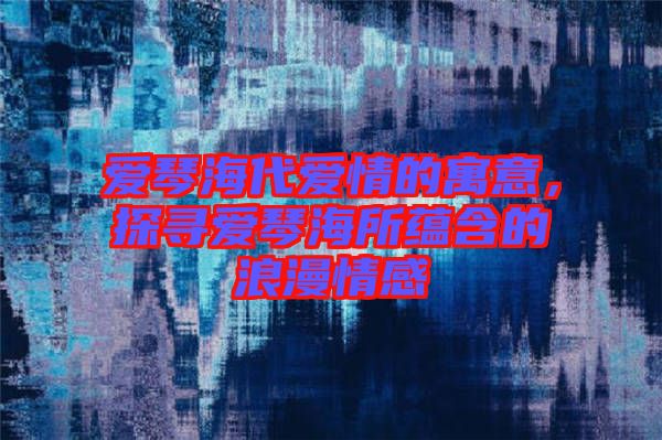 愛(ài)琴海代愛(ài)情的寓意，探尋愛(ài)琴海所蘊(yùn)含的浪漫情感