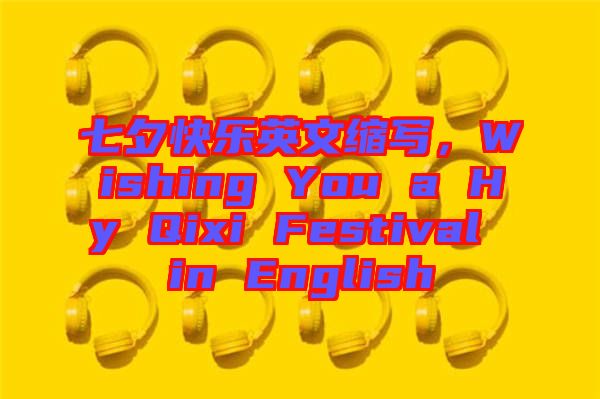 七夕快樂英文縮寫，Wishing You a Hy Qixi Festival in English