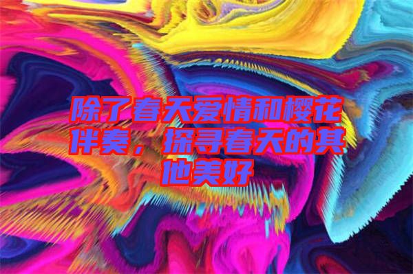 除了春天愛情和櫻花伴奏，探尋春天的其他美好