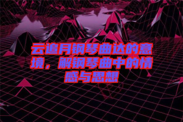 云追月鋼琴曲達(dá)的意境，解鋼琴曲中的情感與思想