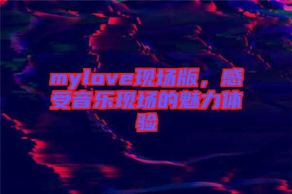 mylove現(xiàn)場版，感受音樂現(xiàn)場的魅力體驗