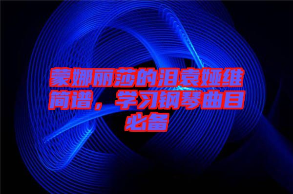 蒙娜麗莎的淚袁婭維簡譜，學(xué)習(xí)鋼琴曲目必備