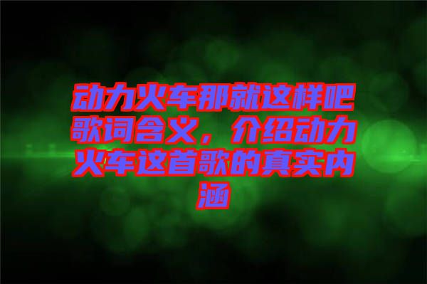 動力火車那就這樣吧歌詞含義，介紹動力火車這首歌的真實內(nèi)涵