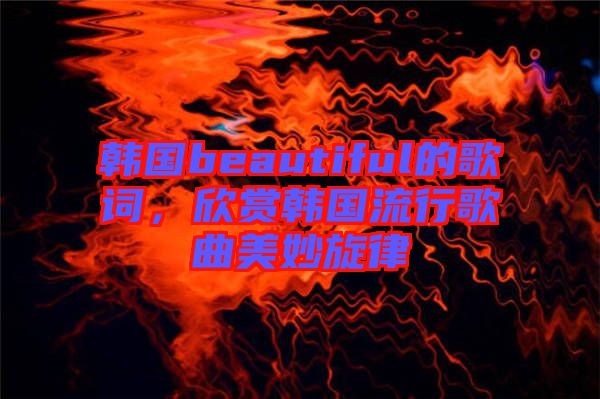 韓國beautiful的歌詞，欣賞韓國流行歌曲美妙旋律