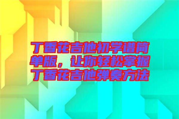 丁香花吉他初學(xué)譜簡(jiǎn)單版，讓你輕松掌握丁香花吉他彈奏方法